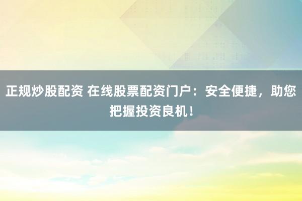 正规炒股配资 在线股票配资门户：安全便捷，助您把握投资良机！
