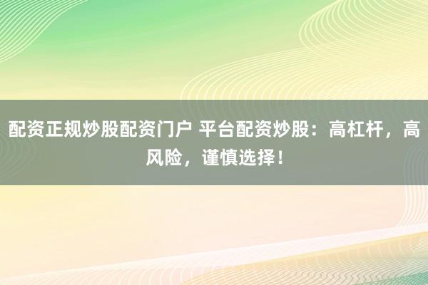 配资正规炒股配资门户 平台配资炒股：高杠杆，高风险，谨慎选择！