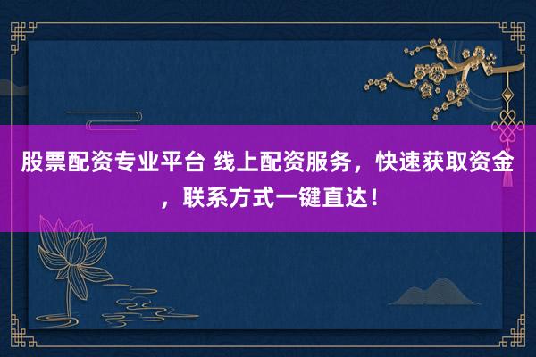 股票配资专业平台 线上配资服务，快速获取资金，联系方式一键直达！