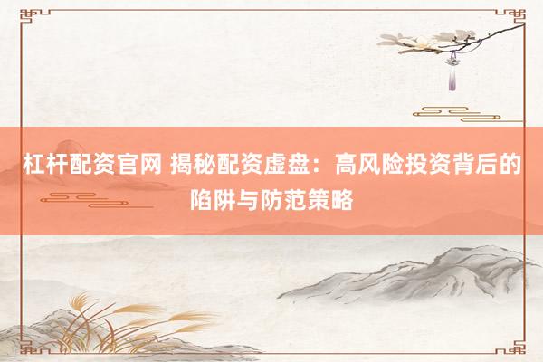 杠杆配资官网 揭秘配资虚盘：高风险投资背后的陷阱与防范策略