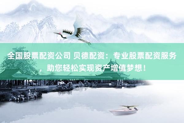 全国股票配资公司 贝德配资：专业股票配资服务，助您轻松实现资产增值梦想！