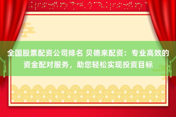 全国股票配资公司排名 贝德来配资：专业高效的资金配对服务，助您轻松实现投资目标