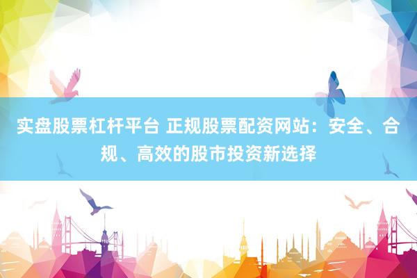 实盘股票杠杆平台 正规股票配资网站：安全、合规、高效的股市投资新选择