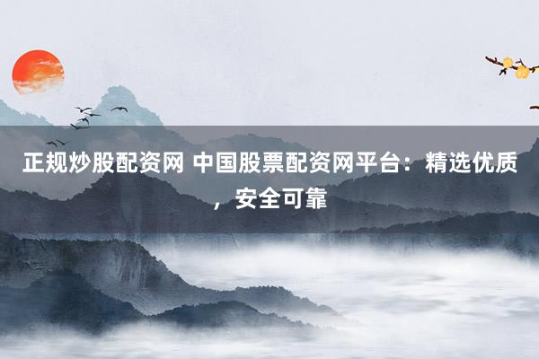 正规炒股配资网 中国股票配资网平台：精选优质，安全可靠