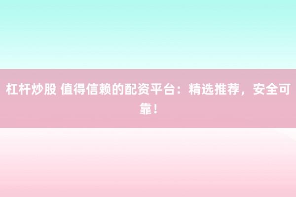 杠杆炒股 值得信赖的配资平台：精选推荐，安全可靠！