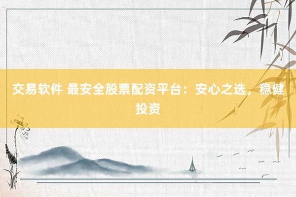 交易软件 最安全股票配资平台：安心之选，稳健投资