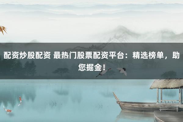 配资炒股配资 最热门股票配资平台：精选榜单，助您掘金！