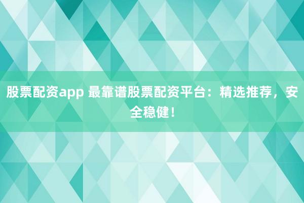 股票配资app 最靠谱股票配资平台：精选推荐，安全稳健！