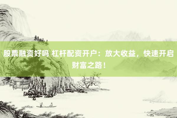 股票融资好吗 杠杆配资开户：放大收益，快速开启财富之路！