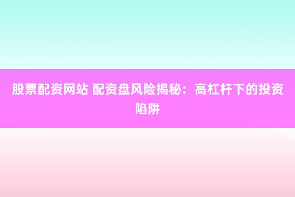 股票配资网站 配资盘风险揭秘：高杠杆下的投资陷阱