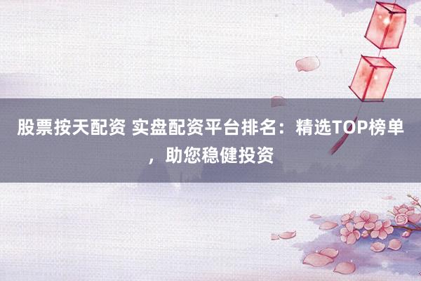 股票按天配资 实盘配资平台排名：精选TOP榜单，助您稳健投资