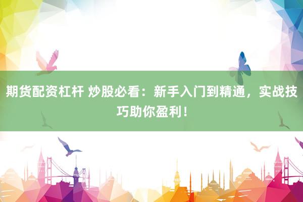 期货配资杠杆 炒股必看：新手入门到精通，实战技巧助你盈利！