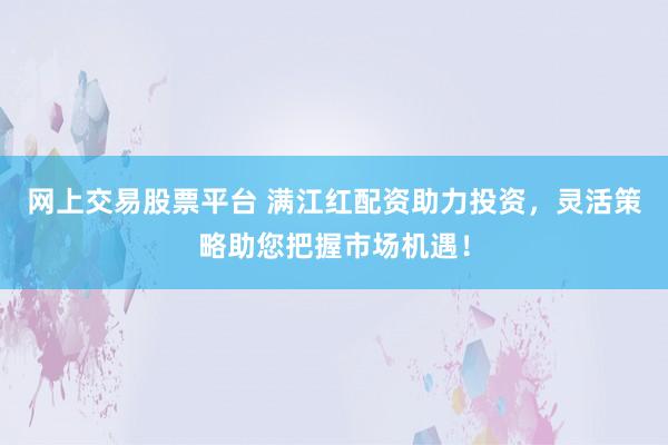 网上交易股票平台 满江红配资助力投资，灵活策略助您把握市场机遇！