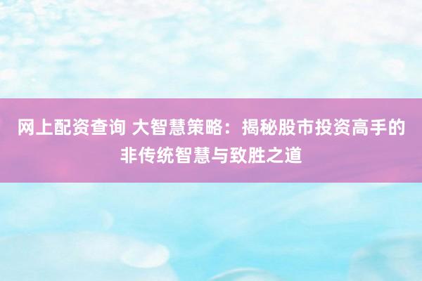 网上配资查询 大智慧策略：揭秘股市投资高手的非传统智慧与致胜之道