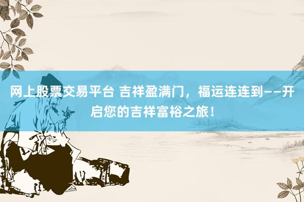 网上股票交易平台 吉祥盈满门，福运连连到——开启您的吉祥富裕之旅！