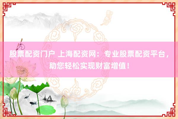 股票配资门户 上海配资网：专业股票配资平台，助您轻松实现财富增值！