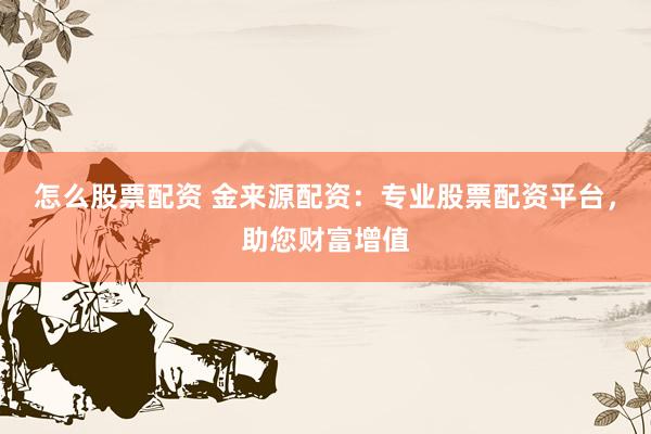 怎么股票配资 金来源配资：专业股票配资平台，助您财富增值