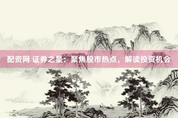 配资网 证券之星：聚焦股市热点，解读投资机会