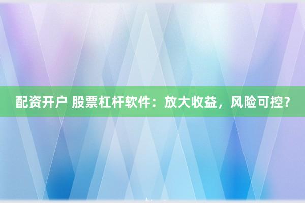 配资开户 股票杠杆软件：放大收益，风险可控？