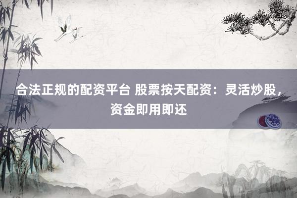 合法正规的配资平台 股票按天配资：灵活炒股，资金即用即还