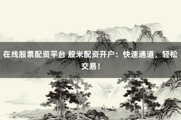在线股票配资平台 股米配资开户：快速通道，轻松交易！