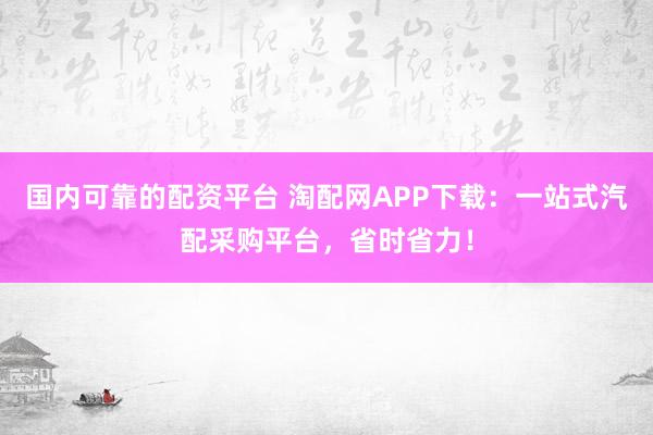 国内可靠的配资平台 淘配网APP下载：一站式汽配采购平台，省时省力！