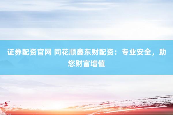 证券配资官网 同花顺鑫东财配资：专业安全，助您财富增值