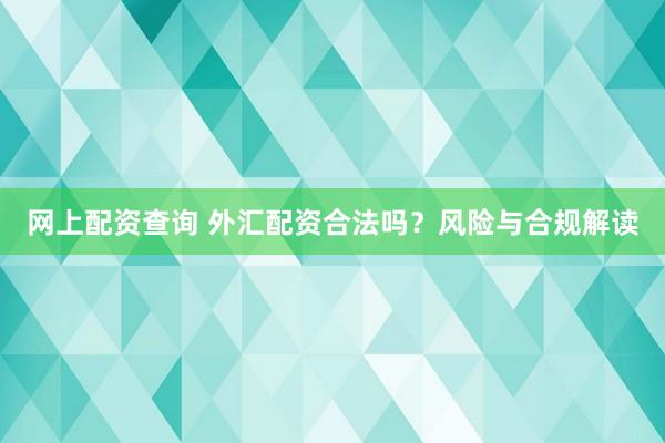 网上配资查询 外汇配资合法吗？风险与合规解读