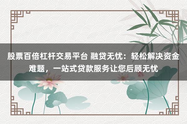 股票百倍杠杆交易平台 融贷无忧：轻松解决资金难题，一站式贷款服务让您后顾无忧