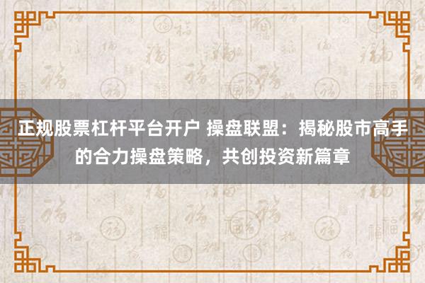 正规股票杠杆平台开户 操盘联盟：揭秘股市高手的合力操盘策略，共创投资新篇章