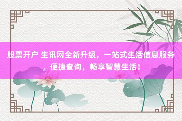 股票开户 生讯网全新升级，一站式生活信息服务，便捷查询，畅享智慧生活！