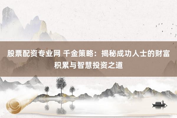 股票配资专业网 千金策略：揭秘成功人士的财富积累与智慧投资之道