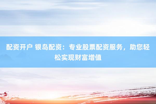 配资开户 银岛配资：专业股票配资服务，助您轻松实现财富增值