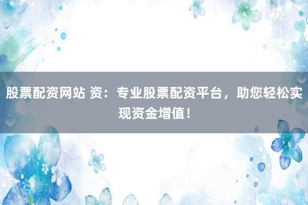 股票配资网站 资：专业股票配资平台，助您轻松实现资金增值！