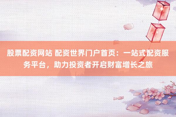 股票配资网站 配资世界门户首页：一站式配资服务平台，助力投资者开启财富增长之旅