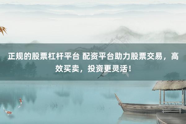 正规的股票杠杆平台 配资平台助力股票交易，高效买卖，投资更灵活！