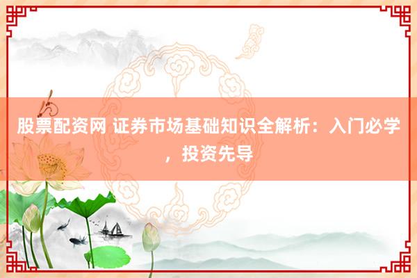 股票配资网 证券市场基础知识全解析：入门必学，投资先导