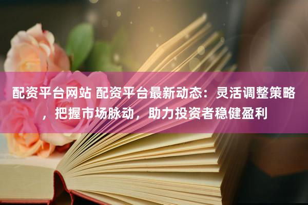 配资平台网站 配资平台最新动态：灵活调整策略，把握市场脉动，助力投资者稳健盈利