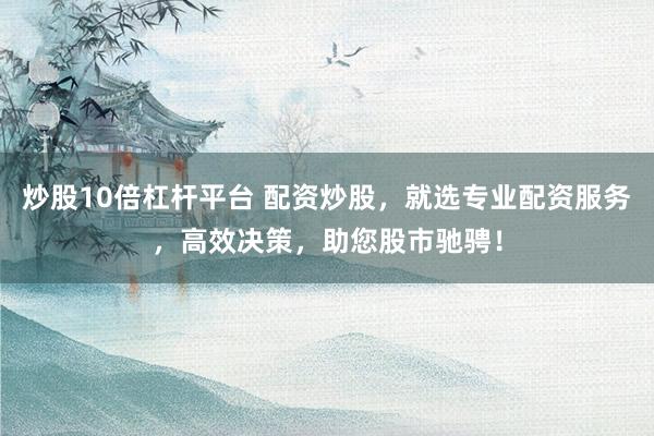 炒股10倍杠杆平台 配资炒股，就选专业配资服务，高效决策，助您股市驰骋！