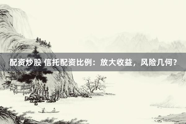 配资炒股 信托配资比例：放大收益，风险几何？