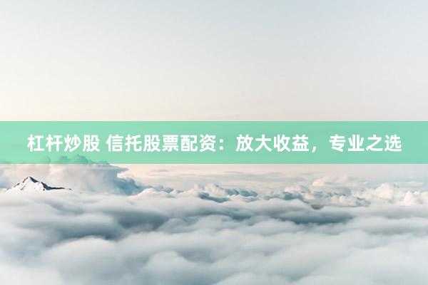 杠杆炒股 信托股票配资：放大收益，专业之选