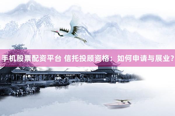 手机股票配资平台 信托投顾资格：如何申请与展业？