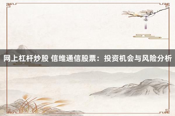 网上杠杆炒股 信维通信股票：投资机会与风险分析