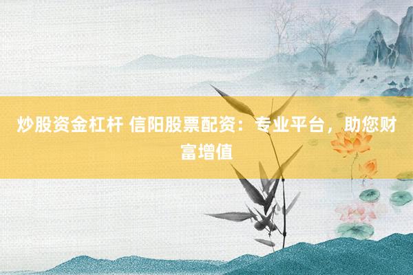 炒股资金杠杆 信阳股票配资：专业平台，助您财富增值