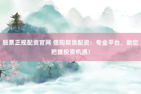 股票正规配资官网 信阳期货配资：专业平台，助您把握投资机遇！