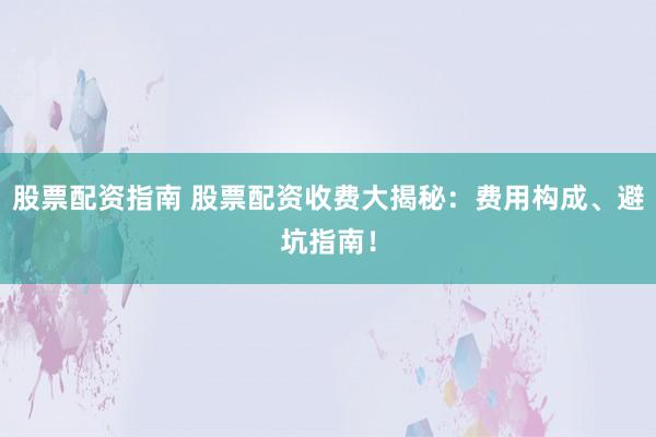 股票配资指南 股票配资收费大揭秘：费用构成、避坑指南！