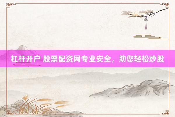 杠杆开户 股票配资网专业安全，助您轻松炒股