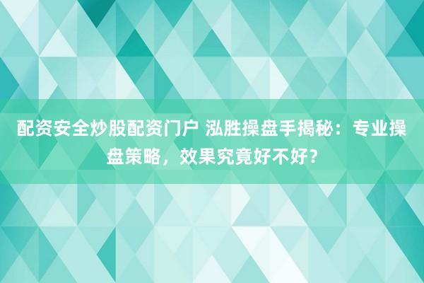配资安全炒股配资门户 泓胜操盘手揭秘：专业操盘策略，效果究竟好不好？