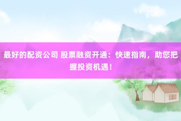 最好的配资公司 股票融资开通：快速指南，助您把握投资机遇！