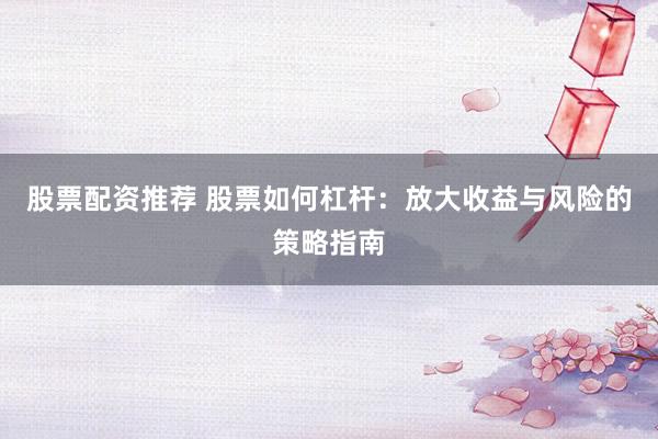 股票配资推荐 股票如何杠杆：放大收益与风险的策略指南